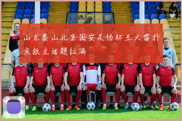 山东泰山北京国安足协杯王大雷扑点救主话题拉满