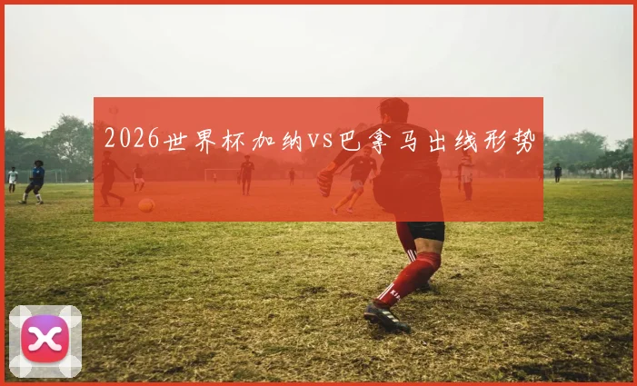2026世界杯加纳vs巴拿马出线形势
