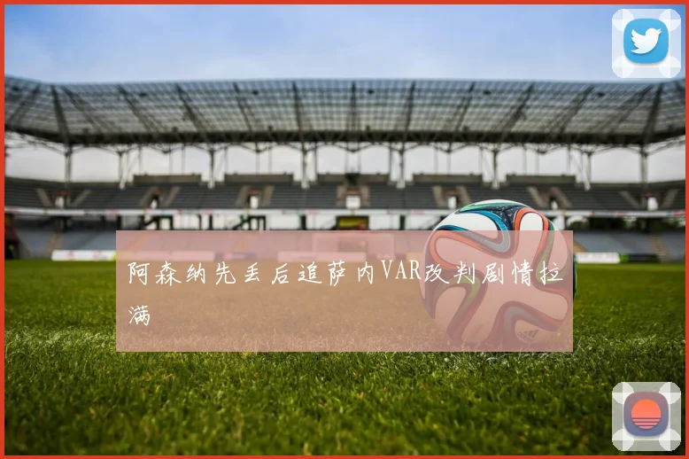 阿森纳先丢后追萨内VAR改判剧情拉满