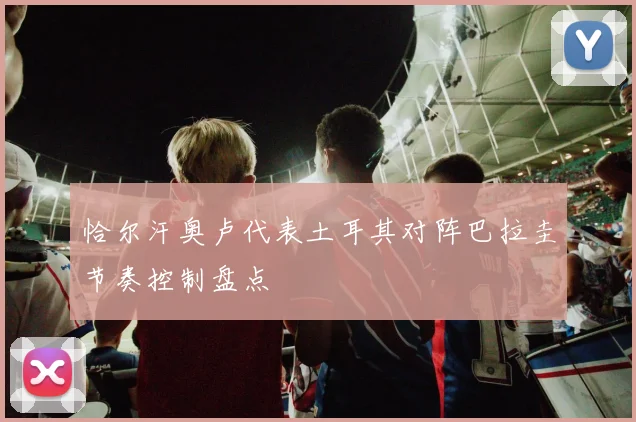 恰尔汗奥卢代表土耳其对阵巴拉圭节奏控制盘点
