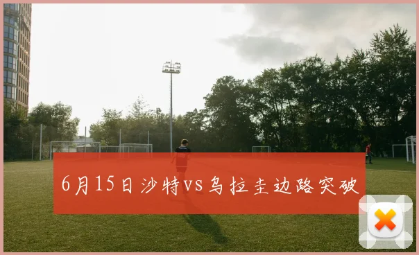 6月15日沙特vs乌拉圭边路突破