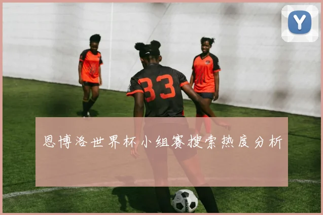 恩博洛世界杯小组赛搜索热度分析