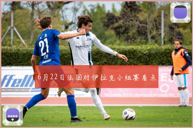 6月22日法国对伊拉克小组赛看点