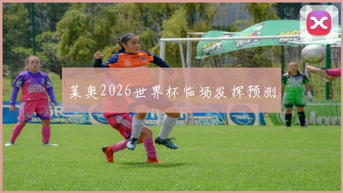 莱奥2026世界杯临场发挥预测