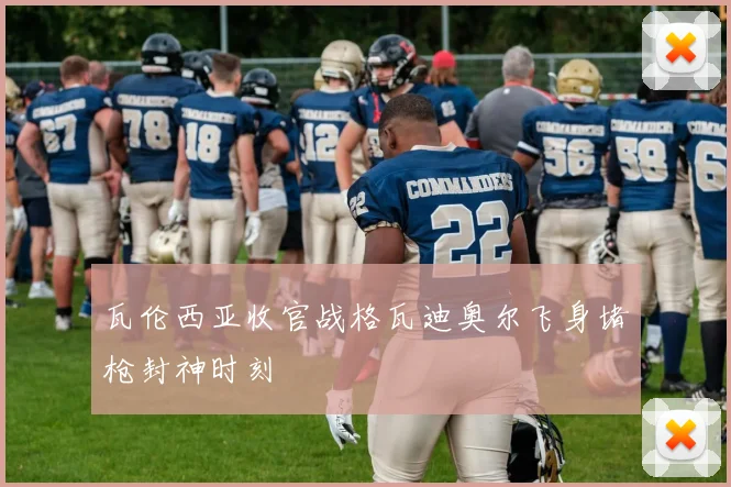 瓦伦西亚收官战格瓦迪奥尔飞身堵枪封神时刻