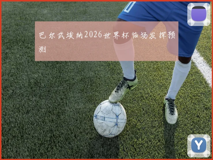 巴尔武埃纳2026世界杯临场发挥预测