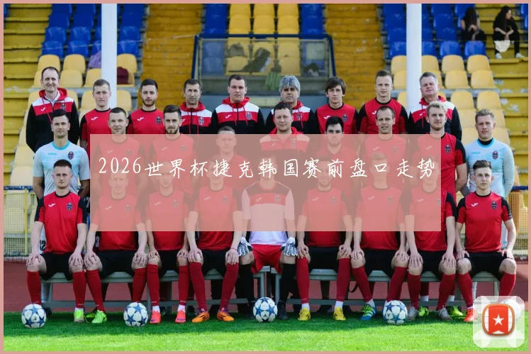 2026世界杯捷克韩国赛前盘口走势