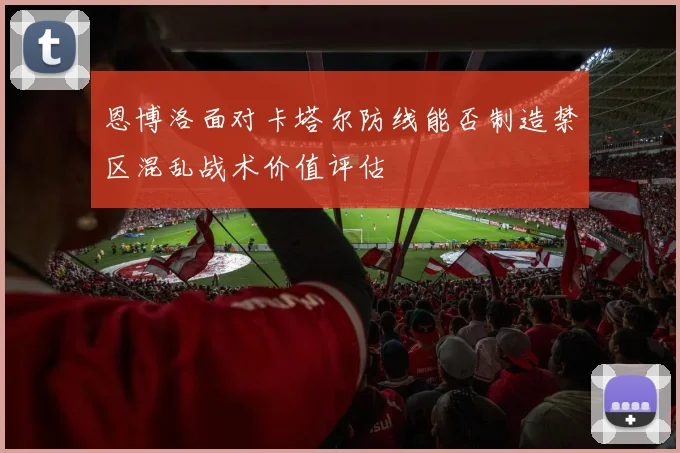 恩博洛面对卡塔尔防线能否制造禁区混乱战术价值评估