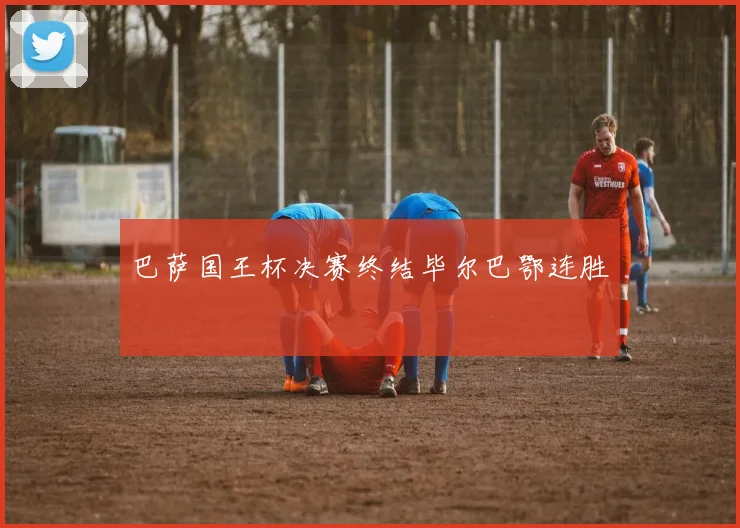 巴萨国王杯决赛终结毕尔巴鄂连胜