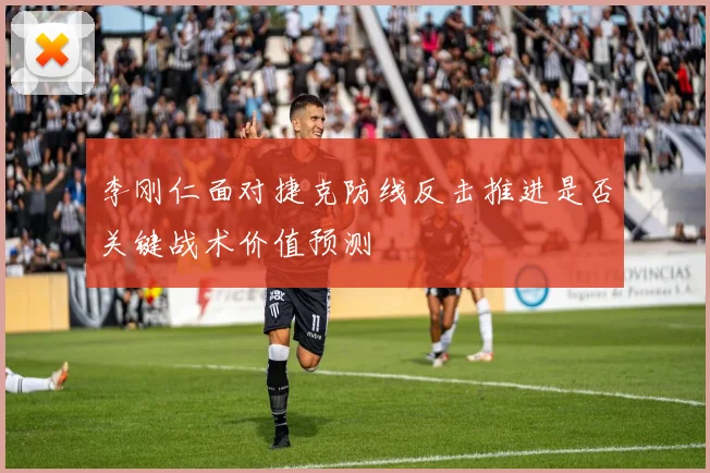 李刚仁面对捷克防线反击推进是否关键战术价值预测