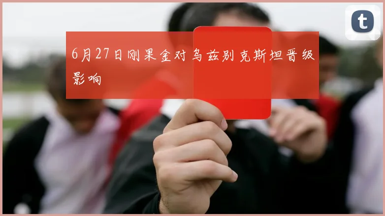 6月27日刚果金对乌兹别克斯坦晋级影响