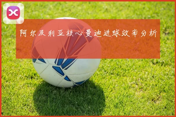 阿尔及利亚核心曼迪进球效率分析