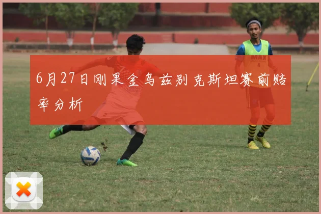 6月27日刚果金乌兹别克斯坦赛前赔率分析