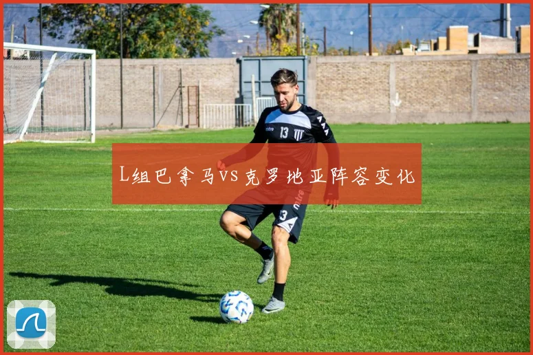 L组巴拿马vs克罗地亚阵容变化