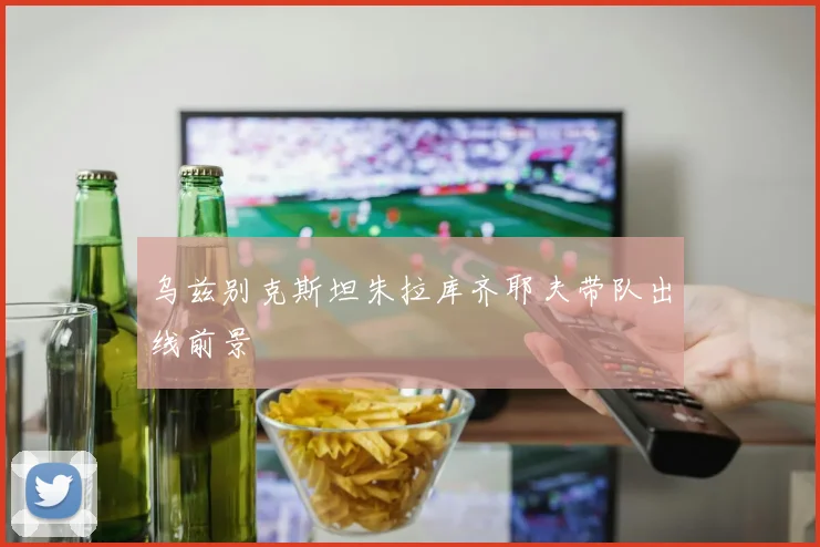 乌兹别克斯坦朱拉库齐耶夫带队出线前景