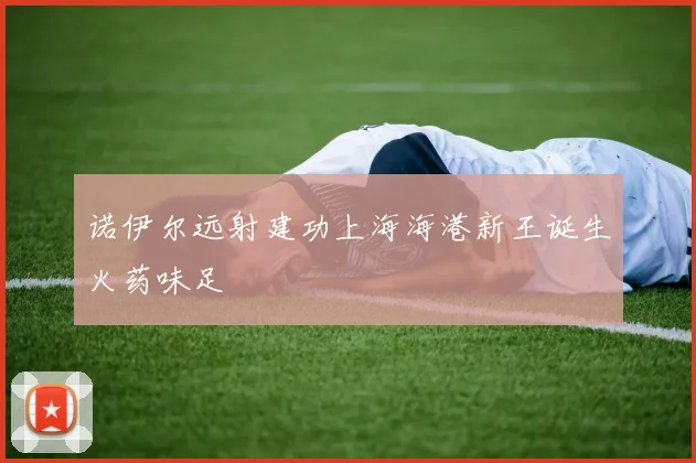 诺伊尔远射建功上海海港新王诞生火药味足