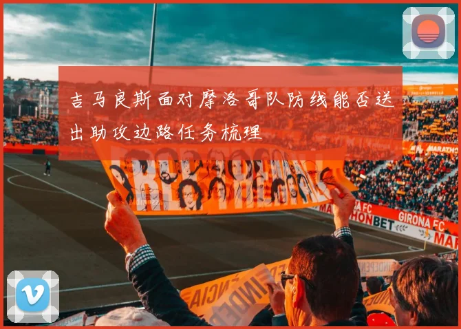 吉马良斯面对摩洛哥队防线能否送出助攻边路任务梳理