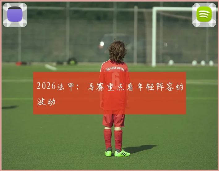 2026法甲：马赛重点看年轻阵容的波动