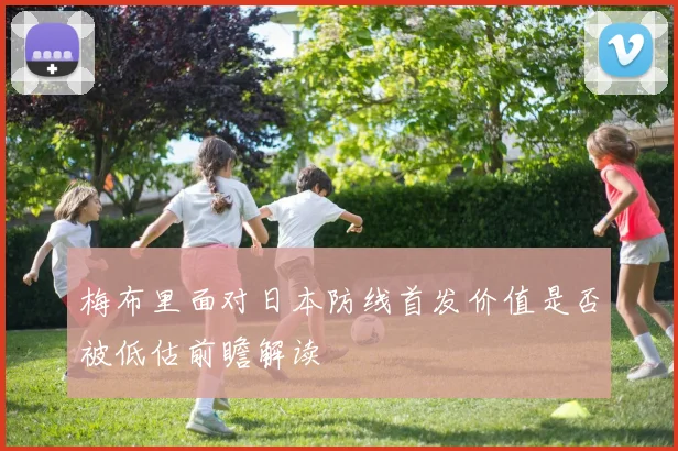 梅布里面对日本防线首发价值是否被低估前瞻解读
