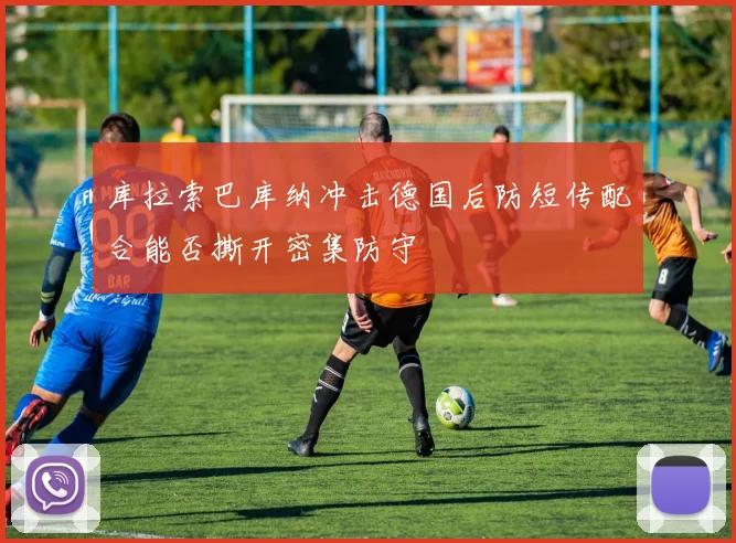 库拉索巴库纳冲击德国后防短传配合能否撕开密集防守