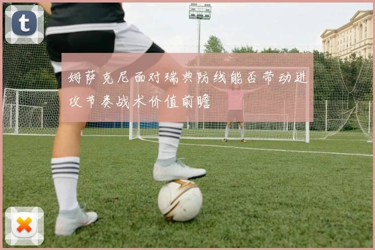姆萨克尼面对瑞典防线能否带动进攻节奏战术价值前瞻