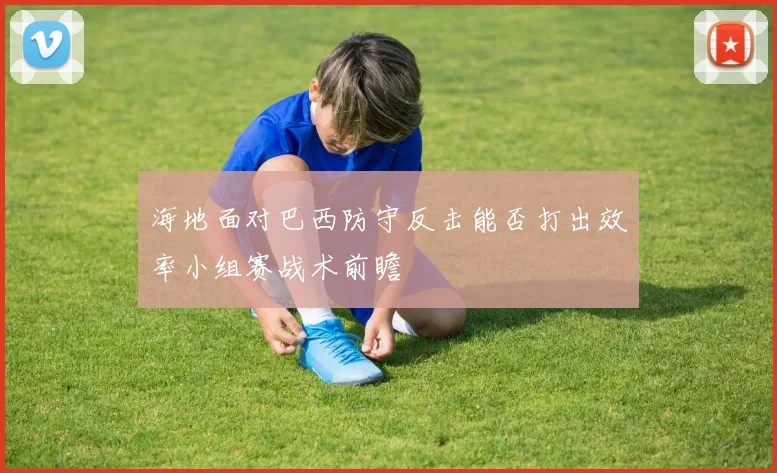 海地面对巴西防守反击能否打出效率小组赛战术前瞻