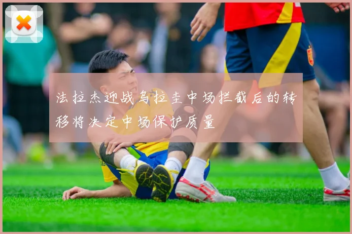 法拉杰迎战乌拉圭中场拦截后的转移将决定中场保护质量