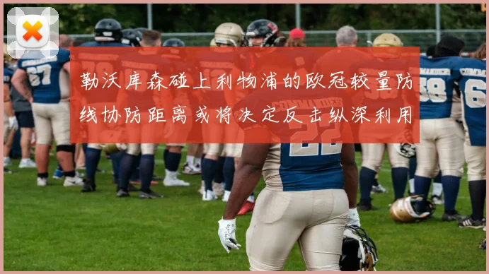 勒沃库森碰上利物浦的欧冠较量防线协防距离或将决定反击纵深利用