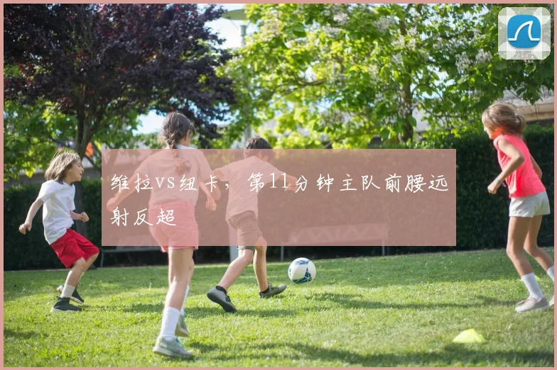 维拉vs纽卡，第11分钟主队前腰远射反超