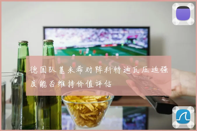 德国队基米希对阵科特迪瓦压迫强度能否维持价值评估