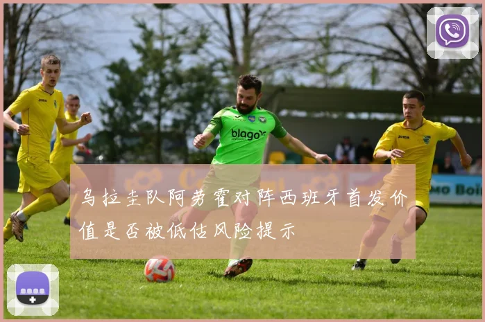 乌拉圭队阿劳霍对阵西班牙首发价值是否被低估风险提示