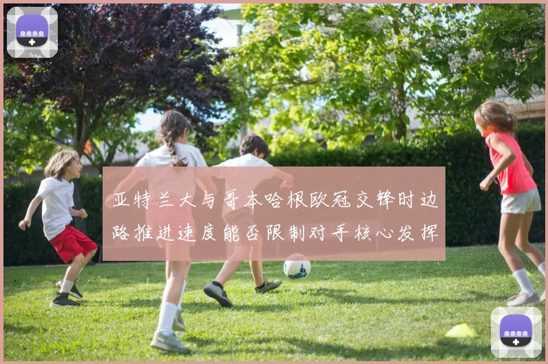 亚特兰大与哥本哈根欧冠交锋时边路推进速度能否限制对手核心发挥