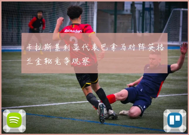 卡拉斯基利亚代表巴拿马对阵英格兰金靴竞争观察