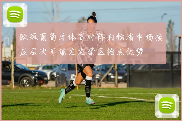 欧冠葡萄牙体育对阵利物浦中场接应层次可能左右禁区抢点优势