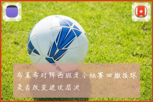 布莱希对阵西班牙小组赛回撤接球是否改变进攻层次