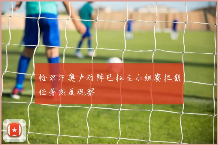 恰尔汗奥卢对阵巴拉圭小组赛拦截任务热度观察