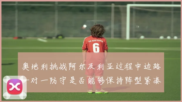 奥地利挑战阿尔及利亚过程中边路一对一防守是否能够保持阵型紧凑