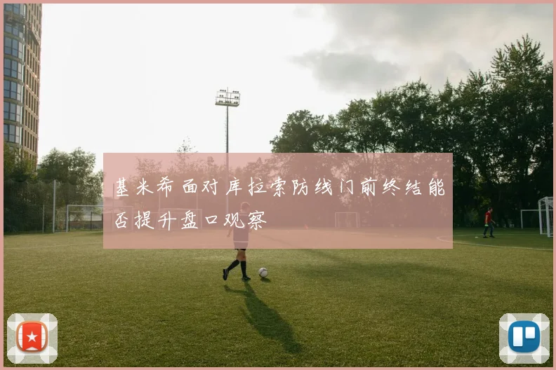 基米希面对库拉索防线门前终结能否提升盘口观察