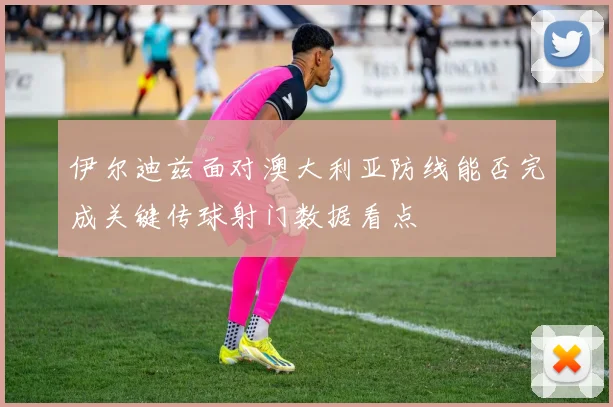 伊尔迪兹面对澳大利亚防线能否完成关键传球射门数据看点