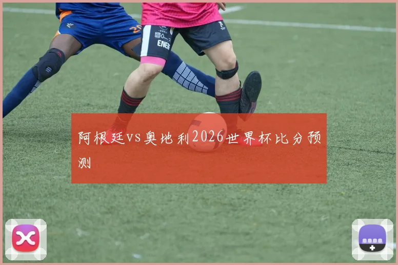 阿根廷vs奥地利2026世界杯比分预测