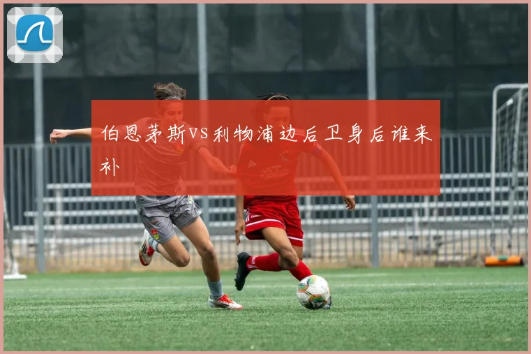 伯恩茅斯vs利物浦边后卫身后谁来补