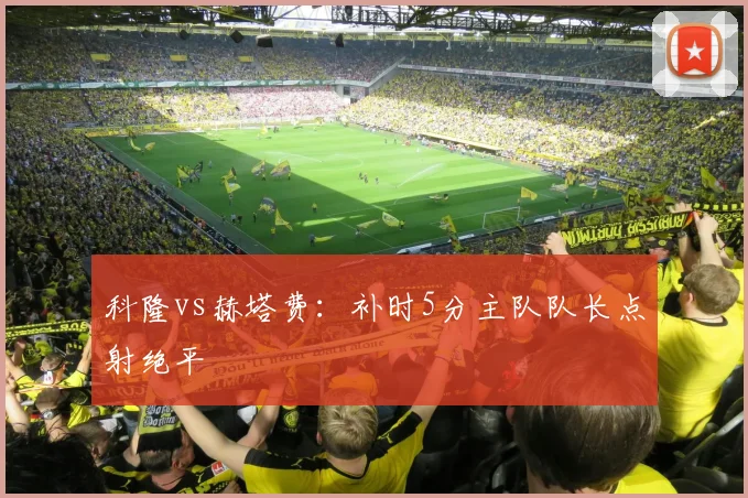 科隆vs赫塔费：补时5分主队队长点射绝平