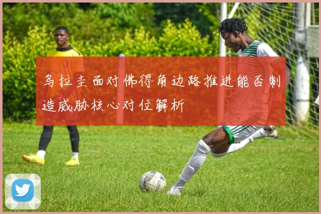乌拉圭面对佛得角边路推进能否制造威胁核心对位解析