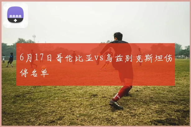 6月17日哥伦比亚vs乌兹别克斯坦伤停名单
