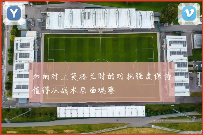 加纳对上英格兰时的对抗强度保持值得从战术层面观察