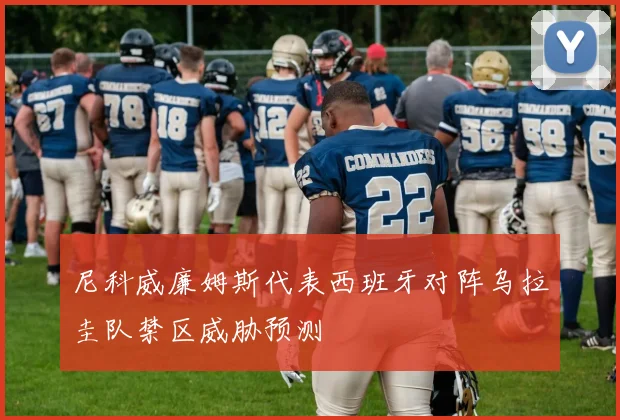 尼科威廉姆斯代表西班牙对阵乌拉圭队禁区威胁预测