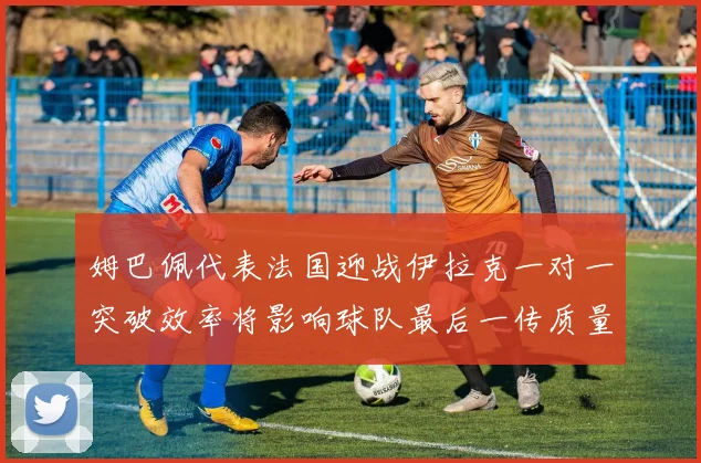 姆巴佩代表法国迎战伊拉克一对一突破效率将影响球队最后一传质量