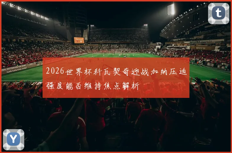 2026世界杯科瓦契奇迎战加纳压迫强度能否维持焦点解析