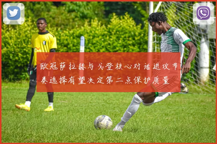 欧冠萨拉赫与戈登核心对话进攻节奏选择有望决定第二点保护质量