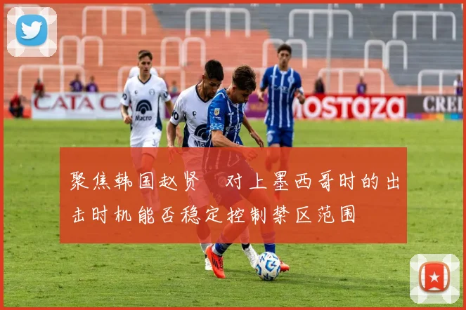 聚焦韩国赵贤祐对上墨西哥时的出击时机能否稳定控制禁区范围